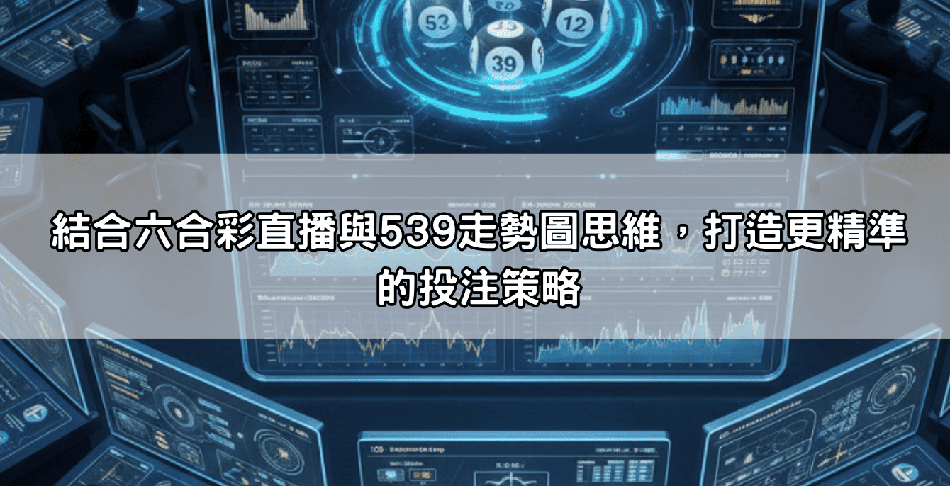 結合六合彩直播與539走勢圖思維，打造更精準的投注策略